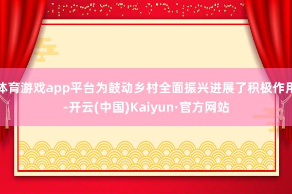 体育游戏app平台为鼓动乡村全面振兴进展了积极作用-开云(中国)Kaiyun·官方网站