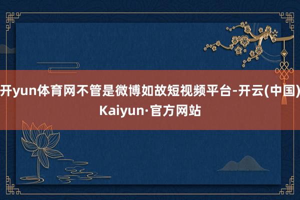 开yun体育网不管是微博如故短视频平台-开云(中国)Kaiyun·官方网站