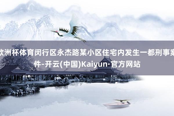 欧洲杯体育闵行区永杰路某小区住宅内发生一都刑事案件-开云(中国)Kaiyun·官方网站