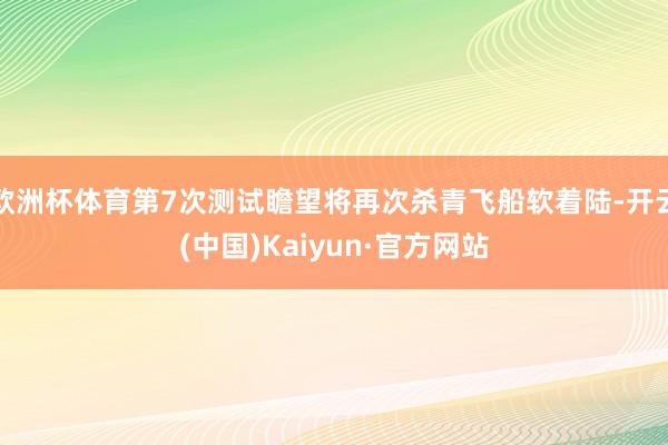 欧洲杯体育第7次测试瞻望将再次杀青飞船软着陆-开云(中国)Kaiyun·官方网站