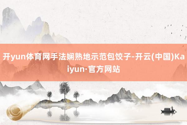 开yun体育网手法娴熟地示范包饺子-开云(中国)Kaiyun·官方网站