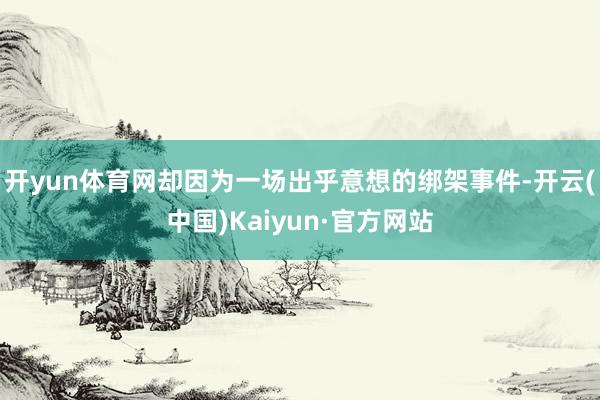 开yun体育网却因为一场出乎意想的绑架事件-开云(中国)Kaiyun·官方网站