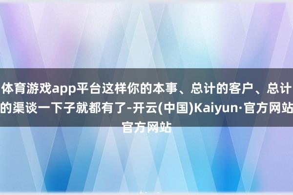 体育游戏app平台这样你的本事、总计的客户、总计的渠谈一下子就都有了-开云(中国)Kaiyun·官方网站