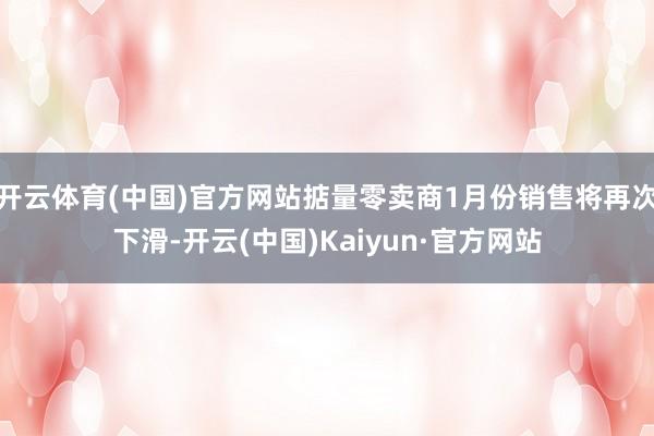 开云体育(中国)官方网站掂量零卖商1月份销售将再次下滑-开云(中国)Kaiyun·官方网站