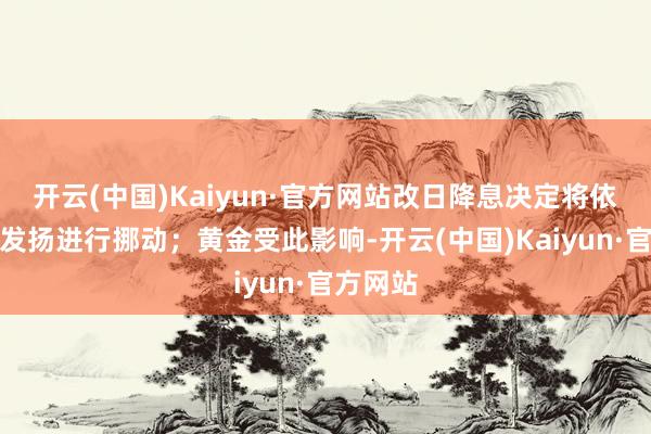 开云(中国)Kaiyun·官方网站改日降息决定将依据数据发扬进行挪动；黄金受此影响-开云(中国)Kaiyun·官方网站