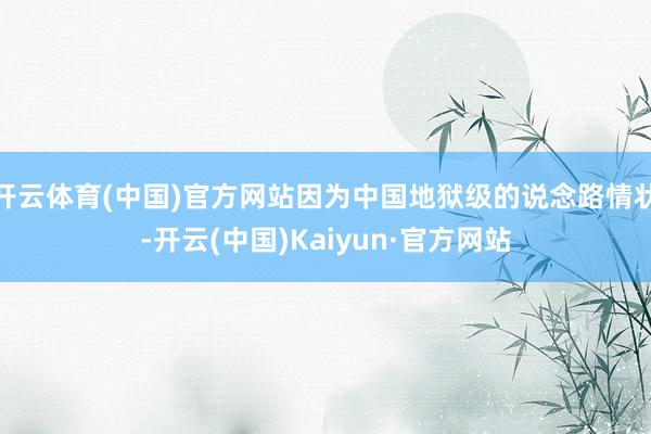 开云体育(中国)官方网站因为中国地狱级的说念路情状-开云(中国)Kaiyun·官方网站