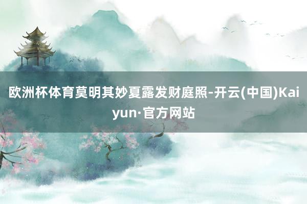 欧洲杯体育莫明其妙夏露发财庭照-开云(中国)Kaiyun·官方网站