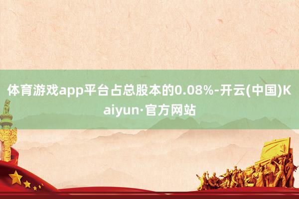 体育游戏app平台占总股本的0.08%-开云(中国)Kaiyun·官方网站