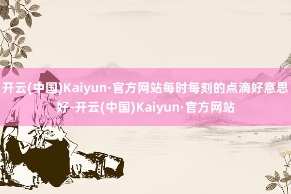 开云(中国)Kaiyun·官方网站每时每刻的点滴好意思好-开云(中国)Kaiyun·官方网站