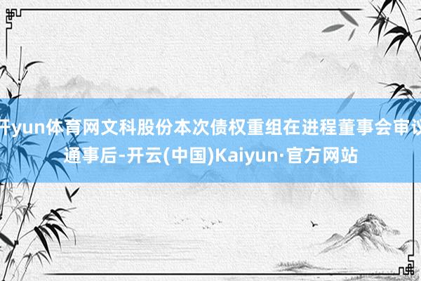 开yun体育网文科股份本次债权重组在进程董事会审议通事后-开云(中国)Kaiyun·官方网站