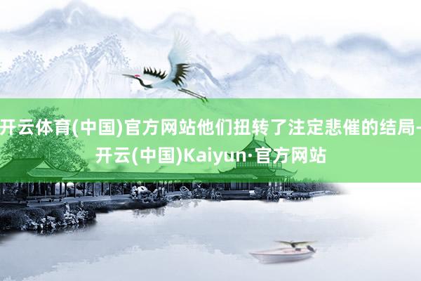 开云体育(中国)官方网站他们扭转了注定悲催的结局-开云(中国)Kaiyun·官方网站