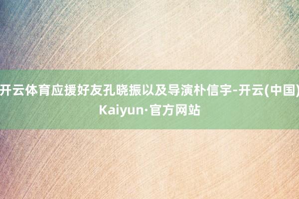 开云体育应援好友孔晓振以及导演朴信宇-开云(中国)Kaiyun·官方网站