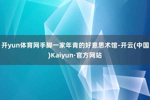 开yun体育网　　手脚一家年青的好意思术馆-开云(中国)Kaiyun·官方网站