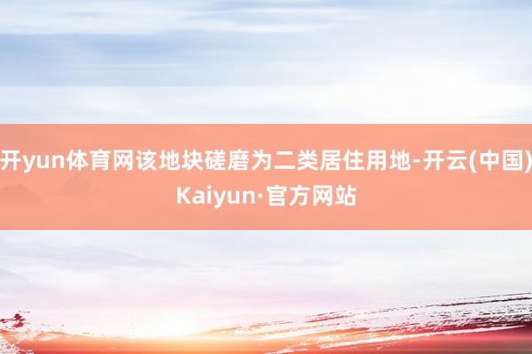 开yun体育网该地块磋磨为二类居住用地-开云(中国)Kaiyun·官方网站