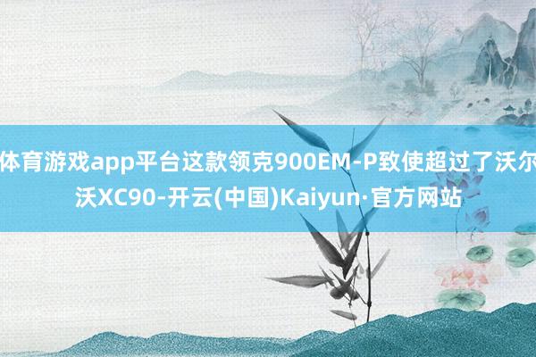 体育游戏app平台这款领克900EM-P致使超过了沃尔沃XC90-开云(中国)Kaiyun·官方网站