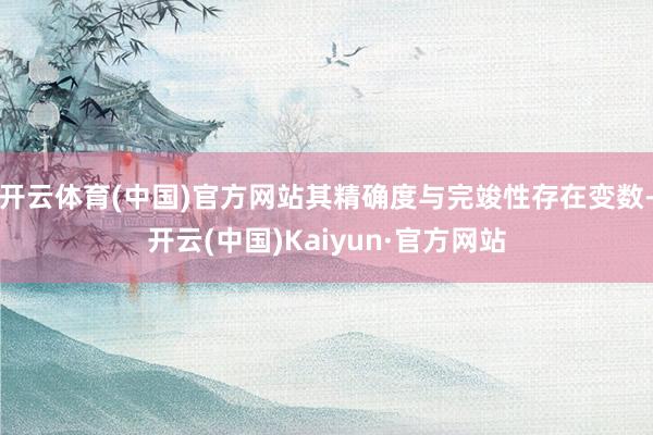 开云体育(中国)官方网站其精确度与完竣性存在变数-开云(中国)Kaiyun·官方网站