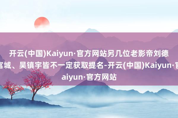 开云(中国)Kaiyun·官方网站另几位老影帝刘德华、郭富城、吴镇宇皆不一定获取提名-开云(中国)Kaiyun·官方网站