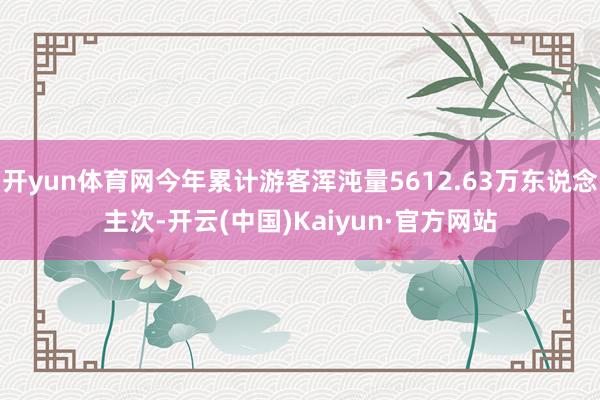 开yun体育网今年累计游客浑沌量5612.63万东说念主次-开云(中国)Kaiyun·官方网站