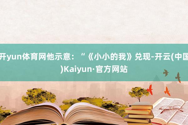 开yun体育网他示意：“《小小的我》兑现-开云(中国)Kaiyun·官方网站