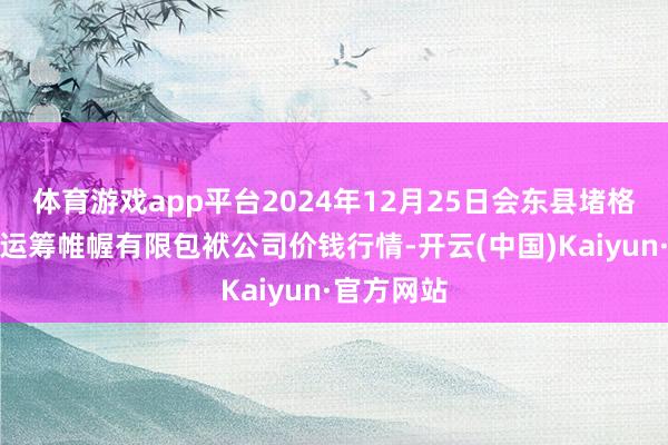 体育游戏app平台2024年12月25日会东县堵格牲口市集运筹帷幄有限包袱公司价钱行情-开云(中国)Kaiyun·官方网站