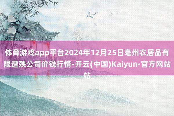 体育游戏app平台2024年12月25日亳州农居品有限遭殃公司价钱行情-开云(中国)Kaiyun·官方网站