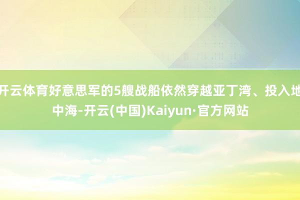 开云体育好意思军的5艘战船依然穿越亚丁湾、投入地中海-开云(中国)Kaiyun·官方网站