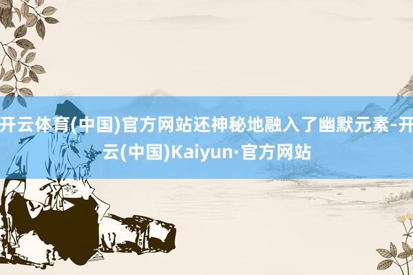 开云体育(中国)官方网站还神秘地融入了幽默元素-开云(中国)Kaiyun·官方网站