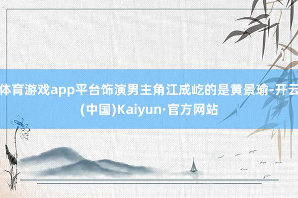 体育游戏app平台饰演男主角江成屹的是黄景瑜-开云(中国)Kaiyun·官方网站