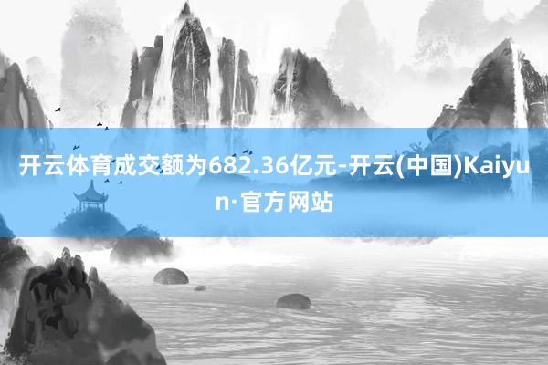 开云体育成交额为682.36亿元-开云(中国)Kaiyun·官方网站