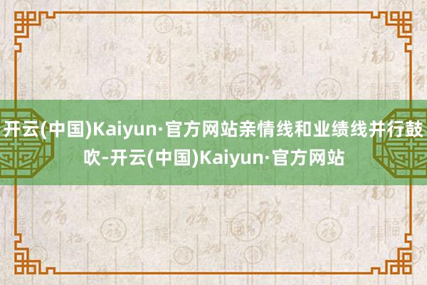 开云(中国)Kaiyun·官方网站亲情线和业绩线并行鼓吹-开云(中国)Kaiyun·官方网站