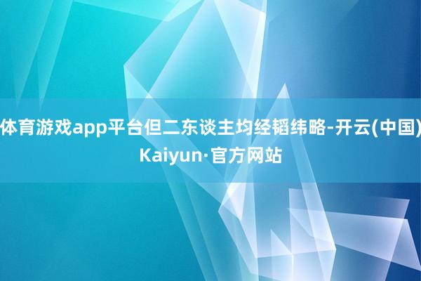 体育游戏app平台但二东谈主均经韬纬略-开云(中国)Kaiyun·官方网站