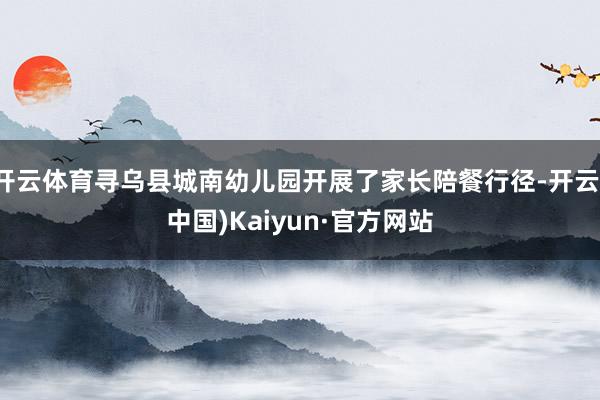 开云体育寻乌县城南幼儿园开展了家长陪餐行径-开云(中国)Kaiyun·官方网站