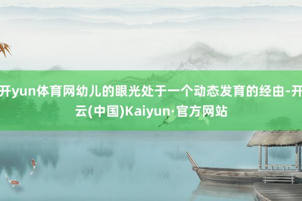 开yun体育网幼儿的眼光处于一个动态发育的经由-开云(中国)Kaiyun·官方网站