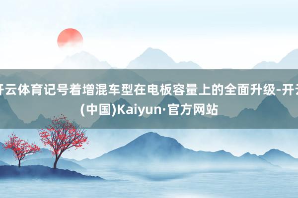 开云体育记号着增混车型在电板容量上的全面升级-开云(中国)Kaiyun·官方网站