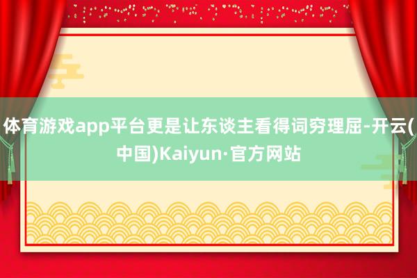 体育游戏app平台更是让东谈主看得词穷理屈-开云(中国)Kaiyun·官方网站