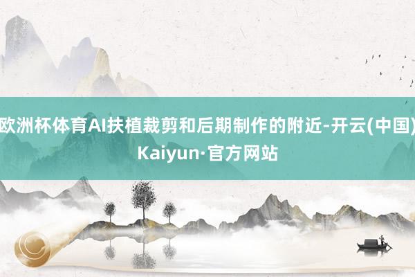 欧洲杯体育AI扶植裁剪和后期制作的附近-开云(中国)Kaiyun·官方网站