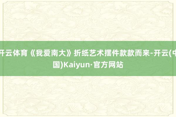 开云体育《我爱南大》折纸艺术摆件款款而来-开云(中国)Kaiyun·官方网站