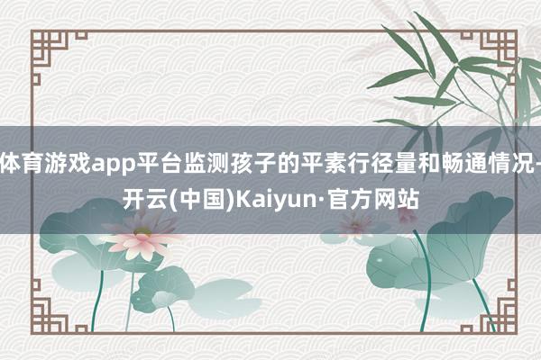 体育游戏app平台监测孩子的平素行径量和畅通情况-开云(中国)Kaiyun·官方网站