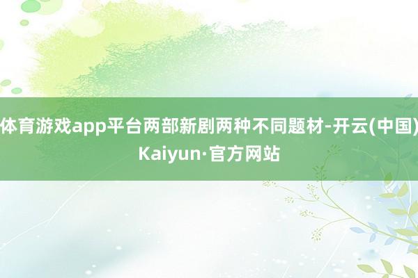 体育游戏app平台两部新剧两种不同题材-开云(中国)Kaiyun·官方网站