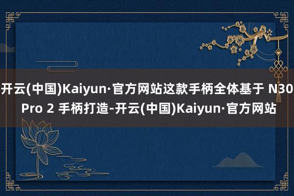 开云(中国)Kaiyun·官方网站这款手柄全体基于 N30 Pro 2 手柄打造-开云(中国)Kaiyun·官方网站