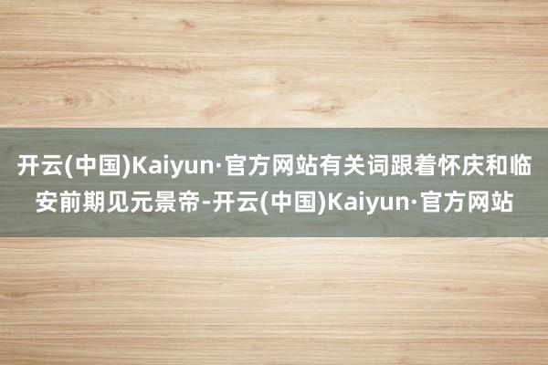 开云(中国)Kaiyun·官方网站有关词跟着怀庆和临安前期见元景帝-开云(中国)Kaiyun·官方网站