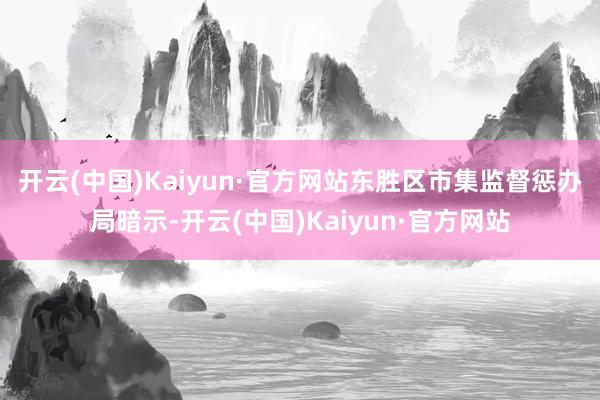 开云(中国)Kaiyun·官方网站　　东胜区市集监督惩办局暗示-开云(中国)Kaiyun·官方网站