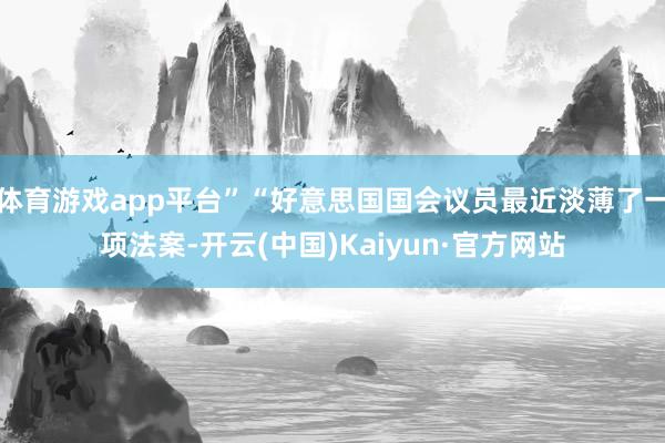 体育游戏app平台”“好意思国国会议员最近淡薄了一项法案-开云(中国)Kaiyun·官方网站