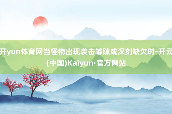 开yun体育网当怪物出现袭击罅隙或深刻缺欠时-开云(中国)Kaiyun·官方网站