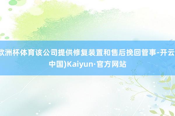 欧洲杯体育该公司提供修复装置和售后挽回管事-开云(中国)Kaiyun·官方网站