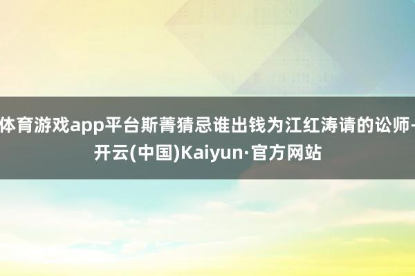 体育游戏app平台斯菁猜忌谁出钱为江红涛请的讼师-开云(中国)Kaiyun·官方网站