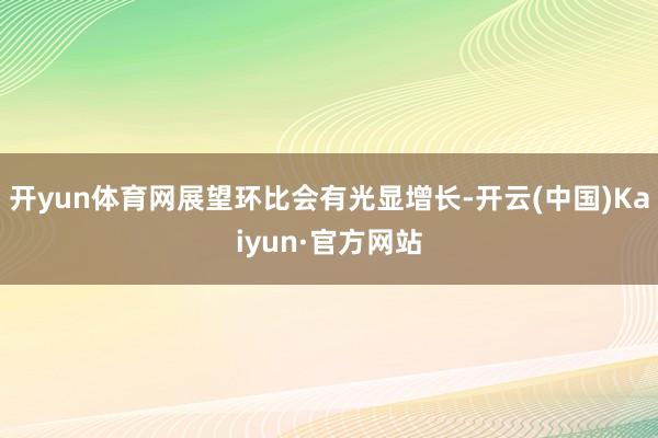 开yun体育网展望环比会有光显增长-开云(中国)Kaiyun·官方网站