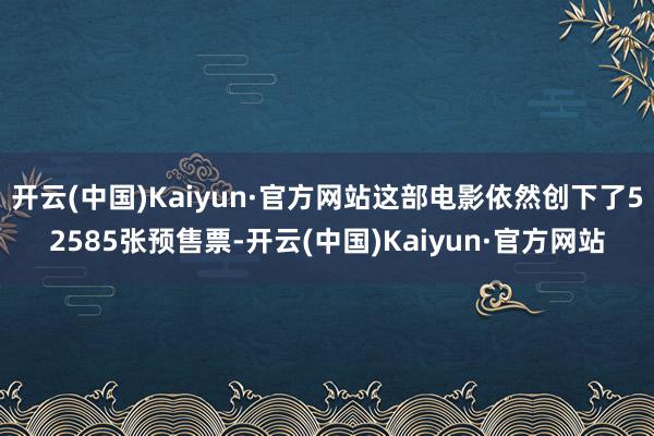 开云(中国)Kaiyun·官方网站这部电影依然创下了52585张预售票-开云(中国)Kaiyun·官方网站