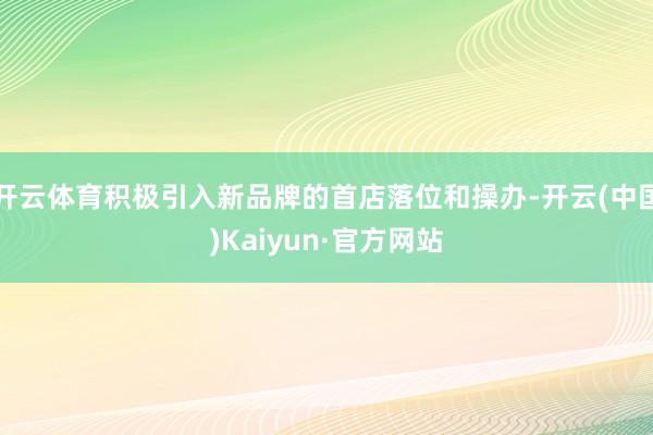 开云体育积极引入新品牌的首店落位和操办-开云(中国)Kaiyun·官方网站