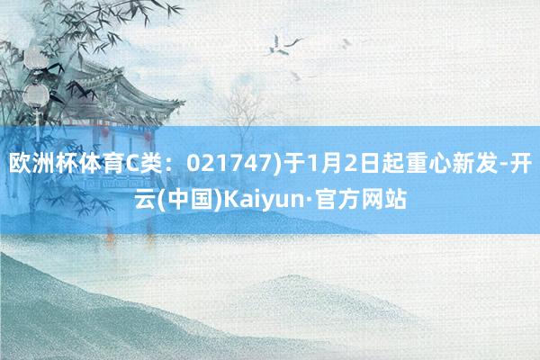 欧洲杯体育C类：021747)于1月2日起重心新发-开云(中国)Kaiyun·官方网站